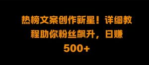 热榜文案创作新星!详细教程助你粉丝飙升,日入500+【揭秘】-聚富社