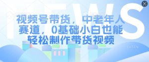 视频号带货,中老年人赛道,0基础小白也能轻松制作带货视频-聚富社