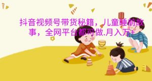抖音视频号带货秘籍,儿童睡前故事,全网平台都可做,月入过W【揭秘】-聚富社