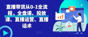直播带货从0-1全流程,全盘课、投放课、直播运营、直播话术-聚富社