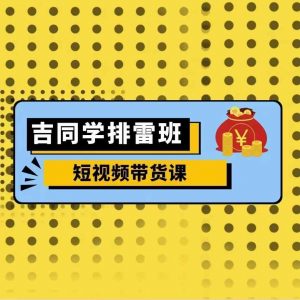 吉同学排雷班短视频带货课,零基础·详解流量成果-聚富社