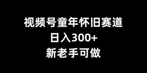 视频号童年怀旧赛道,日入300+,新老手可做【揭秘】-聚富社