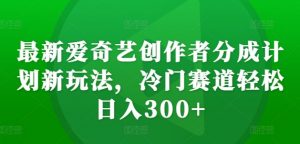 最新爱奇艺创作者分成计划新玩法,冷门赛道轻松日入300+【揭秘】-聚富社