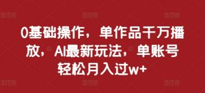 0基础操作,单作品千万播放,AI最新玩法,单账号轻松月入过w+【揭秘】-聚富社