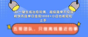 AI一键生成治愈玩偶,超级简单,不仅涨粉快而且单日变现1k-聚富社