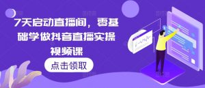7天启动直播间,零基础学做抖音直播实操视频课-聚富社