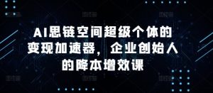 AI思链空间超级个体的变现加速器,企业创始人的降本增效课-聚富社