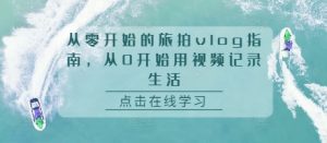 从零开始的旅拍vlog指南,从0开始用视频记录生活-聚富社
