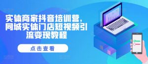 实体商家抖音培训营,同城实体门店短视频引流变现教程-聚富社
