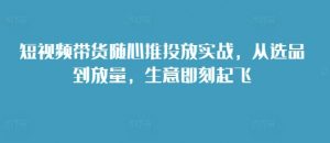 短视频带货随心推投放实战,从选品到放量,生意即刻起飞-聚富社