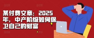 某付费文章:2025年,中产阶级如何保卫自己的财富-聚富社