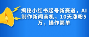 揭秘小红书起号新赛道,AI制作新闻商机,10天涨粉1万,操作简单-聚富社