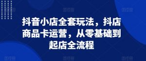 抖音小店全套玩法,抖店商品卡运营,从零基础到起店全流程-聚富社