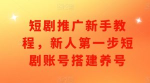 短剧推广新手教程,新人第一步短剧账号搭建养号-聚富社