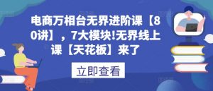 电商万相台无界进阶课【80讲】,7大模块!无界线上课【天花板】来了-聚富社