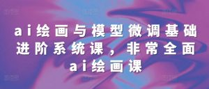 ai绘画与模型微调基础进阶系统课,非常全面ai绘画课(68节)-聚富社