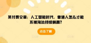 某付费文章:人工智能时代,普通人怎么才能不被淘汰持续躺赢?-聚富社