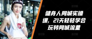 健身人同城实操课,21天轻轻学会玩转同城流量-聚富社
