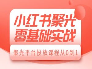 小红书聚光零基础实战,聚光平台投放课程从0到1-聚富社