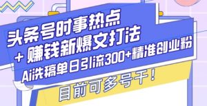 头条号时事热点+赚钱新爆文打法,Ai洗稿单日引流300+精准创业粉,目前可多号干【揭秘】-聚富社