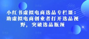 小红书虚拟电商选品专栏课:助虚拟电商创业者打开选品视野,突破选品瓶颈-聚富社