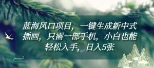 蓝海风口项目,一键生成新中式插画,只需一部手机,小白也能轻松入手,日入5张附详细教程【揭秘】-聚富社