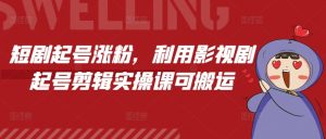 短剧起号涨粉,利用影视剧起号剪辑实操课可搬运-聚富社