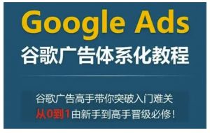 Google Ads谷歌广告体系化教程,谷歌广告高手带你突破入门难关,从0到1由新手到高手晋级必修-聚富社