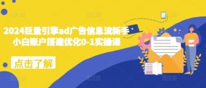 2024巨量引擎ad广告信息流新手小白账户搭建优化0-1实操课-聚富社