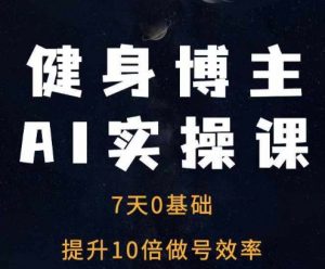 健身博主AI实操课——7天从0到1提升10倍做号效率-聚富社