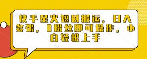 快手星火短剧搬运,日入多张,0粉丝即可操作,小白轻松上手【揭秘】-聚富社
