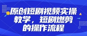 原创短剧视频实操教学,短剧燃剪的操作流程-聚富社