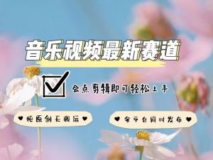 音乐视频赛道最新玩法,纯原创不违规,可所有平台同时发布,会点剪辑即可轻松拿捏-聚富社