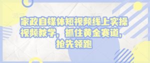 家政自媒体短视频线上实操视频教学,抓住黄金赛道,抢先领跑!-聚富社