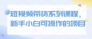 短视频带货系列课程,新手小白可操作的项目-聚富社