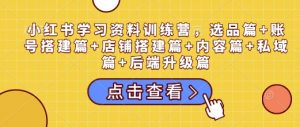 小红书学习资料训练营,选品篇+账号搭建篇+店铺搭建篇+内容篇+私域篇+后端升级篇-聚富社
