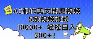 AI制作美女热舞视频 5条视频涨粉10000+ 轻松日入3张-聚富社