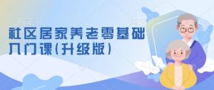 社区居家养老零基础入门课(升级版)了解新手做养老的可行模式,掌握养老项目的筹备方法-聚富社