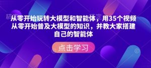 从零开始玩转大模型和智能体,用35个视频从零开始普及大模型的知识,并教大家搭建自己的智能体-聚富社