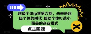 超级个体ip营第六期,未来是超级个体的时代  帮助个体打造小而美的商业模式-聚富社