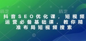 抖音SEO优化课,短视频运营必备基础课,教你精准布局短视频搜索-聚富社