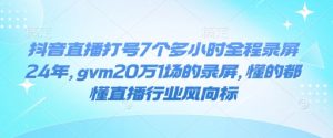 抖音直播打号7个多小时全程录屏24年,gvm20万1场的录屏,懂的都懂直播行业风向标-聚富社