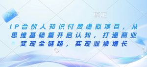 IP合伙人知识付费虚拟项目,从思维基础篇开启认知,打通商业变现全链路,实现业绩增长-聚富社