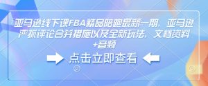 亚马逊线下课FBA精品陪跑最新一期,亚马逊严抓评论合并措施以及全新玩法,文档资料+音频-聚富社