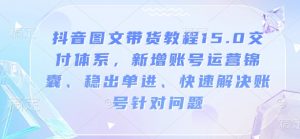 抖音图文带货教程15.0交付体系,新增账号运营锦囊、稳出单进、快速解决账号针对问题-聚富社