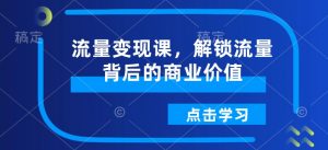 流量变现课,解锁流量背后的商业价值-聚富社