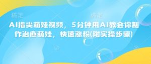 AI指尖萌娃视频,5分钟用AI教会你制作治愈萌娃,快速涨粉(附实操步骤)-聚富社