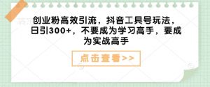 创业粉高效引流,抖音工具号玩法,日引300+,不要成为学习高手,要成为实战高手-聚富社