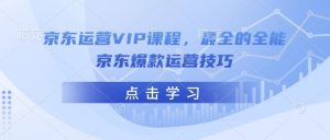 京东运营VIP课程,最全的全能京东爆款运营技巧-聚富社