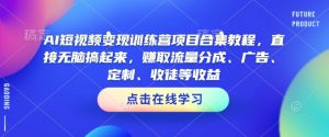 AI短视频变现训练营项目合集教程,直接无脑搞起来,赚取流量分成、广告、定制、收徒等收益-聚富社
